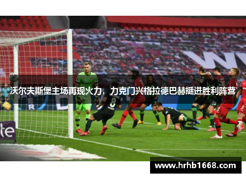 沃尔夫斯堡主场再现火力，力克门兴格拉德巴赫挺进胜利阵营