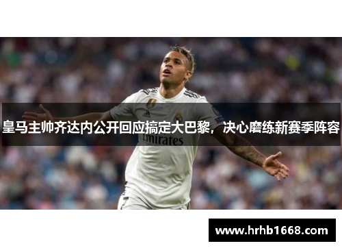 皇马主帅齐达内公开回应搞定大巴黎，决心磨练新赛季阵容