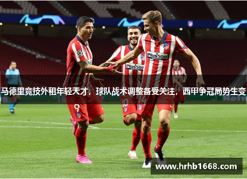 马德里竞技外租年轻天才，球队战术调整备受关注，西甲争冠局势生变