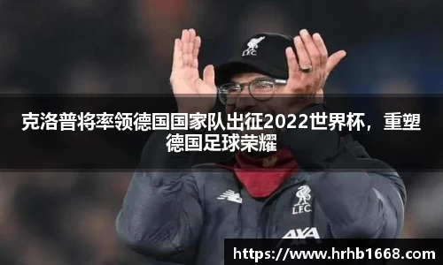 克洛普将率领德国国家队出征2022世界杯，重塑德国足球荣耀
