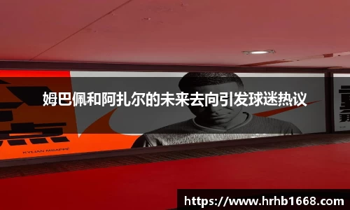 姆巴佩和阿扎尔的未来去向引发球迷热议