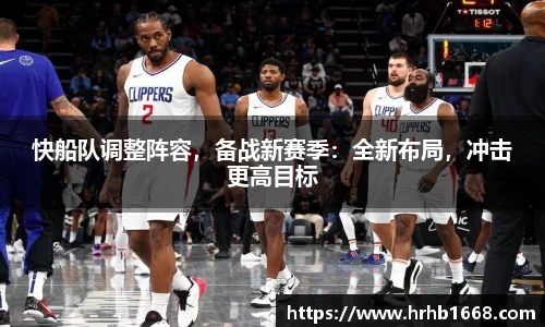 快船队调整阵容，备战新赛季：全新布局，冲击更高目标